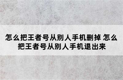 怎么把王者号从别人手机删掉 怎么把王者号从别人手机退出来